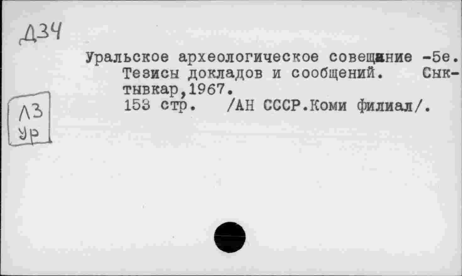 ﻿діч
Уральское археологическое совещание -5е Тезисы докладов и сообщений. Сык тывкар,19б7.
153 стр. /АН СССР.Коми филиал/.